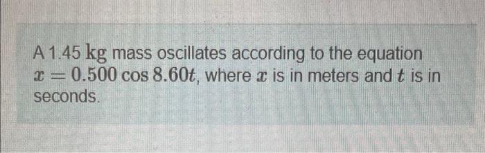 A 1 45 Kg Mass Oscillates According To The Equation X 0 500 Cos 8 60t Where X Is In Meters And T Is In Seconds 1