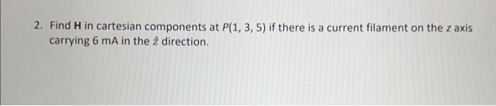 2 Find H In Cartesian Components At P 1 3 5 If There Is A Current Filament On The Z Axis Carrying 6 Ma In The 2 Dire 1