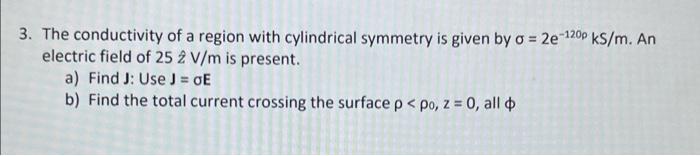 3 The Conductivity Of A Region With Cylindrical Symmetry Is Given By O 2e 1200 Ks M An Electric Field Of 25 2 V M Is 1