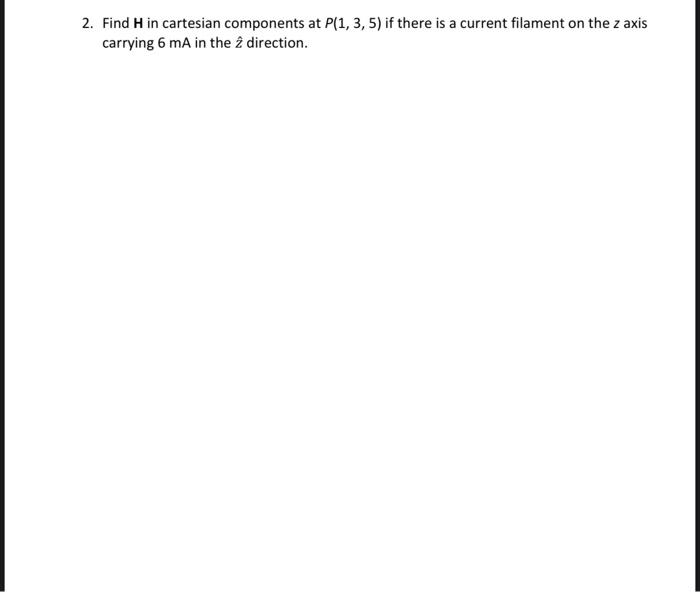 2 Find H In Cartesian Components At P 1 3 5 If There Is A Current Filament On The Z Axis Carrying 6 Ma In The 2 Dire 1