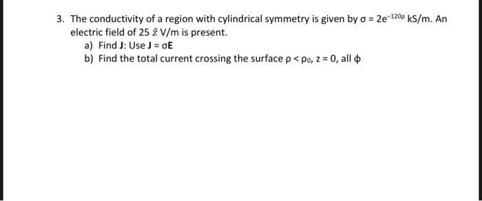 3 The Conductivity Of A Region With Cylindrical Symmetry Is Given By O 2e 1200 Ks M An Electric Field Of 25 2 V M Is 1