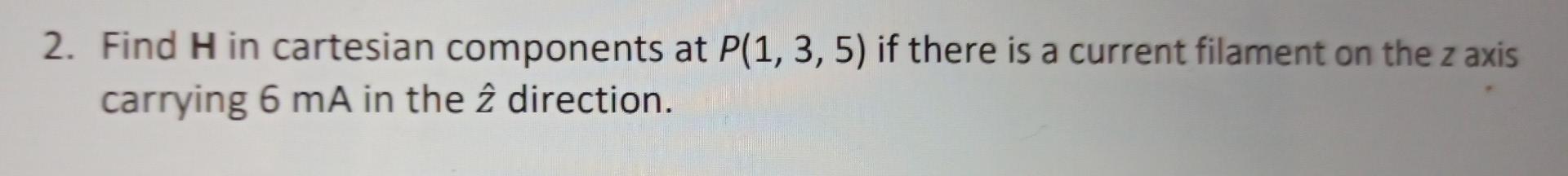 2 Find H In Cartesian Components At P 1 3 5 If There Is A Current Filament On The Z Axis Carrying 6 Ma In The 2 Dire 1