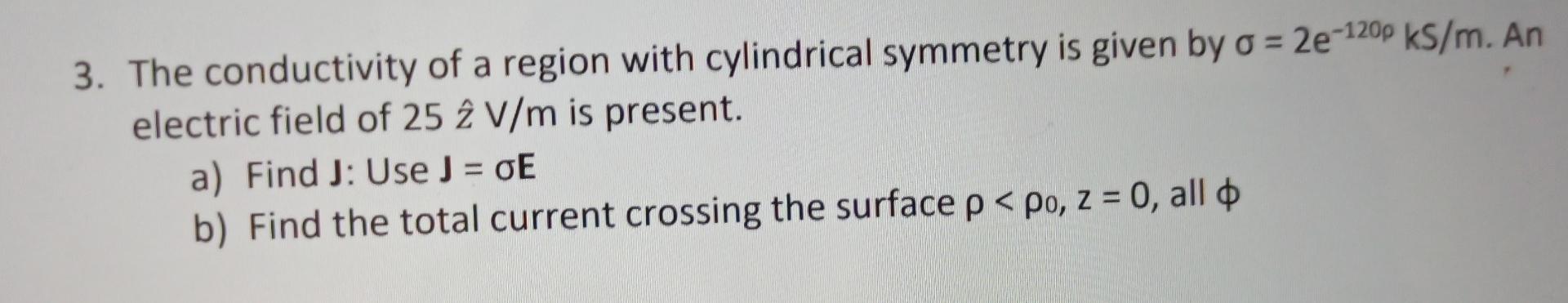 3 The Conductivity Of A Region With Cylindrical Symmetry Is Given By A 2e 120p Ks M An Electric Field Of 25 2 V M Is 1