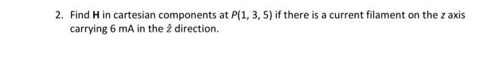 2 Find H In Cartesian Components At P 1 3 5 If There Is A Current Filament On The Z Axis Carrying 6 Ma In The 2 Dire 1