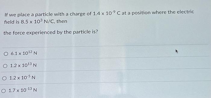 If We Place A Particle With A Charge Of 1 4 X 10 C At A Position Where The Electric Field Is 8 5 X 103 N C Then The Fo 1