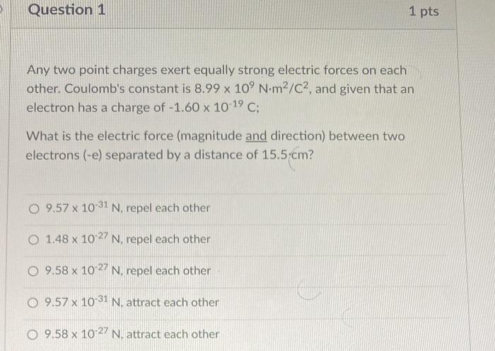 Question 1 1 Pts Any Two Point Charges Exert Equally Strong Electric Forces On Each Other Coulomb S Constant Is 8 99 X 1