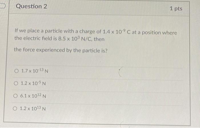 Question 2 1 Pts If We Place A Particle With A Charge Of 1 4 X 10 C At A Position Where The Electric Field Is 8 5 X 103 1