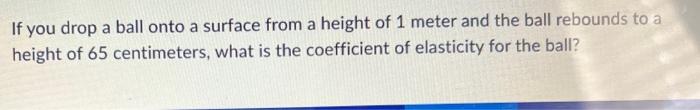 If You Drop A Ball Onto A Surface From A Height Of 1 Meter And The Ball Rebounds To A Height Of 65 Centimeters What Is 1
