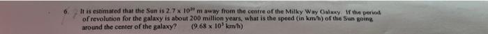 It Is Estimated That The Sun Is 2 7 X 10 M Away From The Centre Of The Milky Way Galaxy If The Period Of Revolution For 1