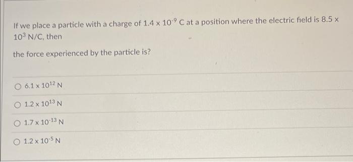 If We Place A Particle With A Charge Of 1 4 X 10 C At A Position Where The Electric Field Is 8 5 X 10 N C Then The Fo 1