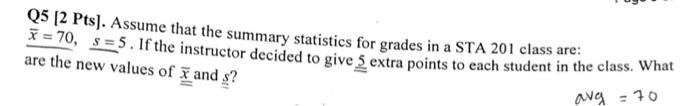 Q5 2 Pts Assume That The Summary Statistics For Grades In A Sta 201 Class Are 70 S 5 If The Instructor Decided 1