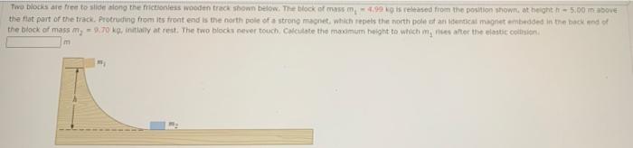 Two Blocks Are Free To Slide Along The Frictionless Wooden Track Shown Below The Block Of Mass M4 99 Kg Is Released Fro 1