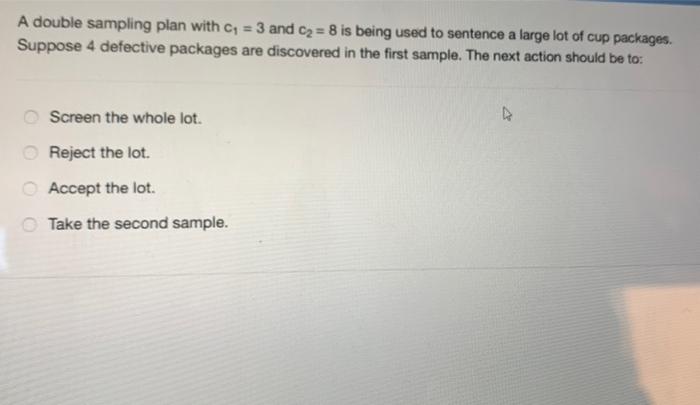 A Double Sampling Plan With C1 3 And C2 8 Is Being Used To Sentence A Large Lot Of Cup Packages Suppose 4 Defective 1