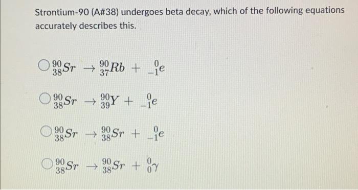 Strontium 90 A 38 Undergoes Beta Decay Which Of The Following Equations Accurately Describes This 90 90 Sr Rb Je 1