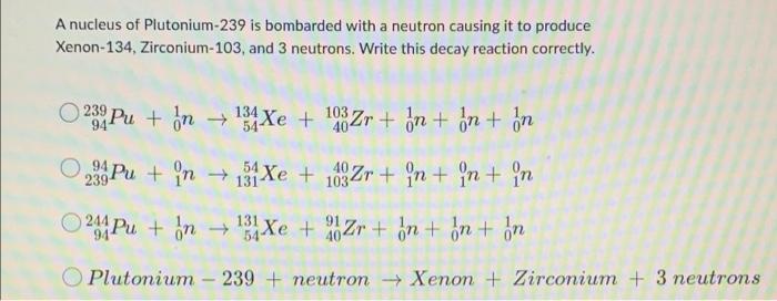 A Nucleus Of Plutonium 239 Is Bombarded With A Neutron Causing It To Produce Xenon 134 Zirconium 103 And 3 Neutrons W 1