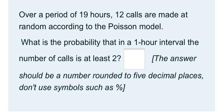 Over A Period Of 19 Hours 12 Calls Are Made At Random According To The Poisson Model What Is The Probability That In A 1