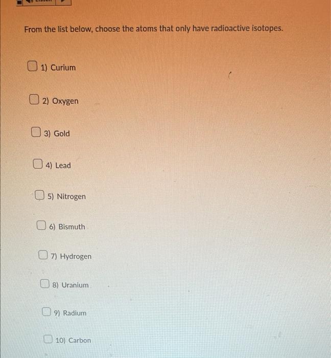 From The List Below Choose The Atoms That Only Have Radioactive Isotopes 1 Curium 2 Oxygen 3 Gold 4 Lead 5 Nitrog 1