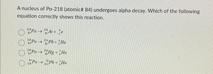 A Nucleus Of Po 218 Atomic 84 Undergoes Alpha Decay Which Of The Following Equation Correctly Shows This Reaction 2 1
