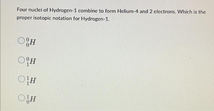 Four Nuclei Of Hydrogen 1 Combine To Form Helium 4 And 2 Electrons Which Is The Proper Isotopic Notation For Hydrogen 1 1