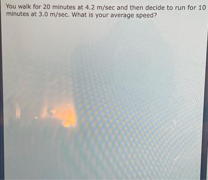 You Walk For 20 Minutes At 4 2 M Sec And Then Decide To Run For 10 Minutes At 3 0 M Sec What Is Your Average Speed 1