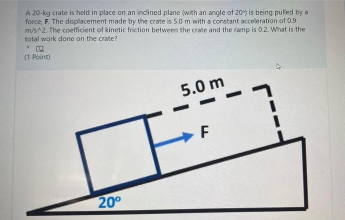 A 20 Kg Crate Is Held In Place On An Inclined Plane With An Angle Of 20 Is Being Pulled By A Force F The Displaceme 2