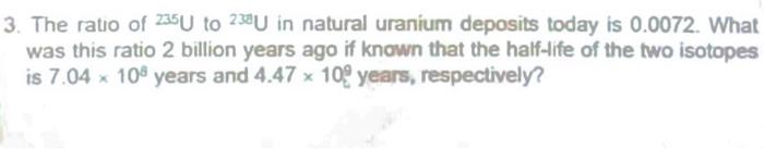 3 The Ratio Of 235u To 238u In Natural Uranium Deposits Today Is 0 0072 What Was This Ratio 2 Billion Years Ago If Kno 1
