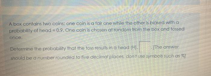 A Box Contains Two Coins One Coin Is A Fair One While The Other Is Biased With A Probability Of Head 0 9 One Coin Is 1