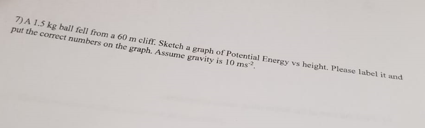 7 A 1 5 Kg Ball Fell From A 60 M Cliff Sketch A Graph Of Potential Energy Vs Height Please Label It And Put The Corre 1