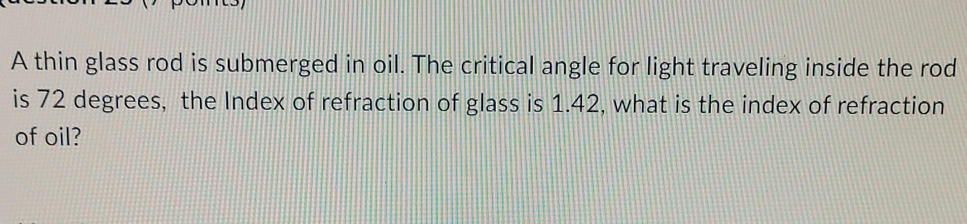 A Thin Glass Rod Is Submerged In Oil The Critical Angle For Light Traveling Inside The Rod Is 72 Degrees The Index Of 1