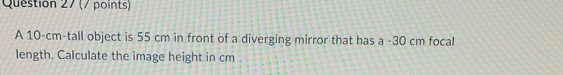 Question 27 7 Points A 10 Cm Tall Object Is 55 Cm In Front Of A Diverging Mirror That Has A 30 Cm Focal Length Calcu 1