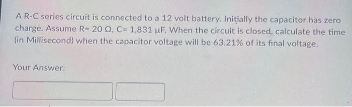 Ar C Series Circuit Is Connected To A 12 Volt Battery Initially The Capacitor Has Zero Charge Assume R 20 Q2 C 1 83 1