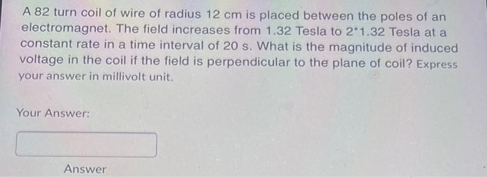 A 82 Turn Coil Of Wire Of Radius 12 Cm Is Placed Between The Poles Of An Electromagnet The Field Increases From 1 32 Te 1