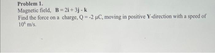 Problem 1 Magnetic Field B 2i 3j K Find The Force On A Charge Q 2 Uc Moving In Positive Y Direction With A Spe 1