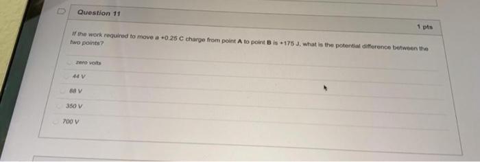 Question 11 1 Pts If The Work Required To Move A 0 25 C Charge From Point A To Point B Is 175 J What Is The Potential 1