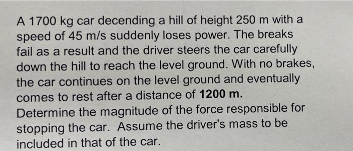 A 1700 Kg Car Decending A Hill Of Height 250 M With A Speed Of 45 M S Suddenly Loses Power The Breaks Fail As A Result 1