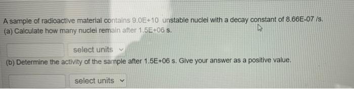 A Sample Of Radioactive Material Contains 9 0e 10 Unstable Nuclei With A Decay Constant Of 8 66e 07 S A Calculate Ho 1
