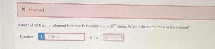 X Incorrect A Mass Of 18 0 G Of An Element Is Known To Contain 4 87 X 1023 Atoms What Is The Atomic Mass Of The Elemen 1