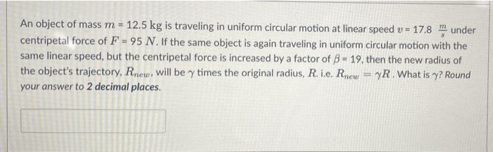An Object Of Mass M 12 5 Kg Is Traveling In Uniform Circular Motion At Linear Speed V 17 8 Under Centripetal Force Of 1