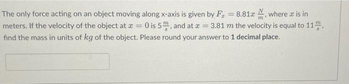 The Only Force Acting On An Object Moving Along X Axis Is Given By F 8 81 Where X Is In Meters If The Velocity Of 1