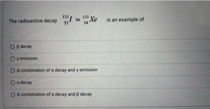 131 The Radioactive Decay T 13 I To 3 Xe 53 54 Ss Decay Y Emission A Combination Of A Decay And Y Emission O A Decay O A 2