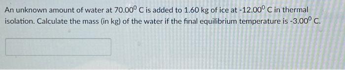 An Unknown Amount Of Water At 70 00 C Is Added To 1 60 Kg Of Ice At 12 00 C In Thermal Isolation Calculate The Mass 1