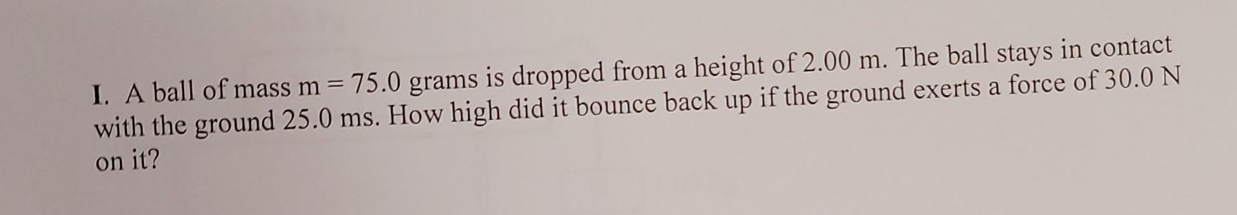 I A Ball Of Mass M 75 0 Grams Is Dropped From A Height Of 2 00 M The Ball Stays In Contact With The Ground 25 0 Ms 1