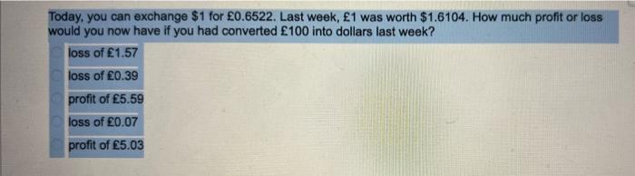 Today You Can Exchange 1 For 0 6522 Last Week 1 Was Worth 1 6104 How Much Profit Or Loss Would You Now Have If Y 1