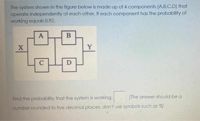 The System Shown In The Figure Below Is Made Up Of 4 Components A B C D That Operate Independently Of Each Other If E 1