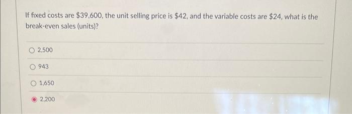 If Fixed Costs Are 39 600 The Unit Selling Price Is 42 And The Variable Costs Are 24 What Is The Break Even Sales 1