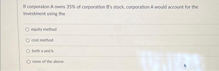If Corporaton A Owns 35 Of Corporation B S Stock Corporation A Would Account For The Investment Using The O Equity Met 1