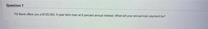 Question 7 Td Bank Offers You A 120 000 5 Year Term Loan At 6 Percent Annual Interest What Will Your Annual Loan Paym 1