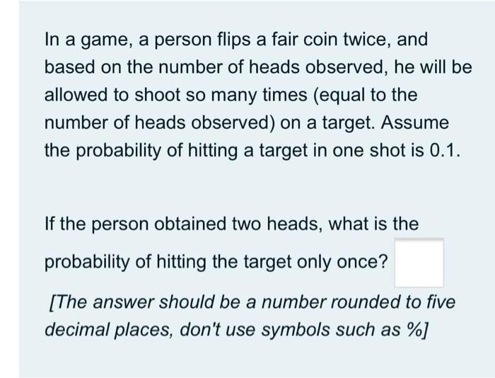 In A Game A Person Flips A Fair Coin Twice And Based On The Number Of Heads Observed He Will Be Allowed To Shoot So M 1