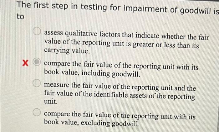 The First Step In Testing For Impairment Of Goodwill Is To X Assess Qualitative Factors That Indicate Whether The Fair V 1