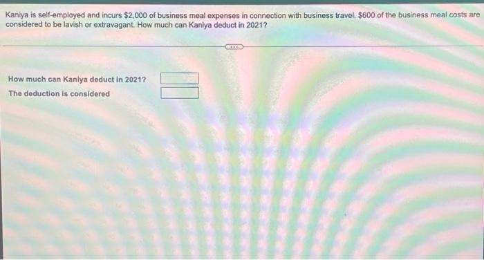 Kaniya Is Self Employed And Incurs 2 000 Of Business Meal Expenses In Connection With Business Travel 600 Of The Busin 1